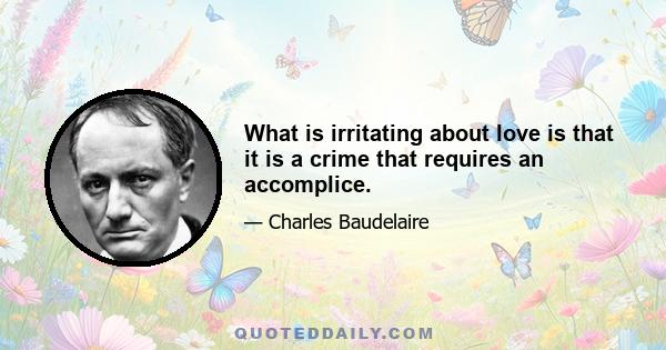 What is irritating about love is that it is a crime that requires an accomplice.