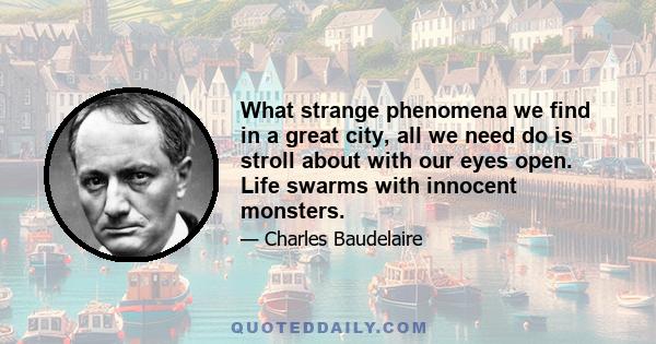 What strange phenomena we find in a great city, all we need do is stroll about with our eyes open. Life swarms with innocent monsters.