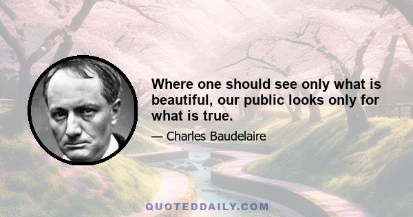 Where one should see only what is beautiful, our public looks only for what is true.