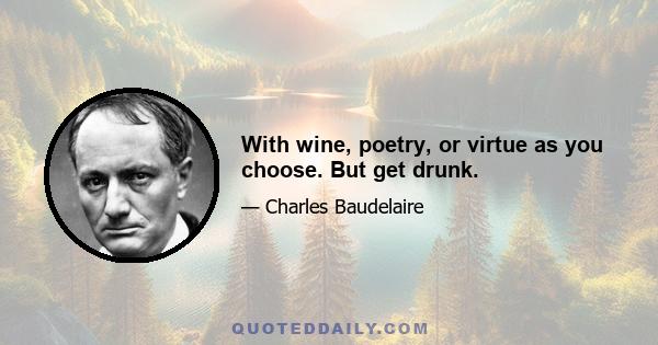 With wine, poetry, or virtue as you choose. But get drunk.