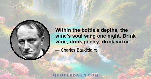 Within the bottle's depths, the wine's soul sang one night. Drink wine, drink poetry, drink virtue.