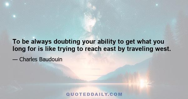 To be always doubting your ability to get what you long for is like trying to reach east by traveling west.