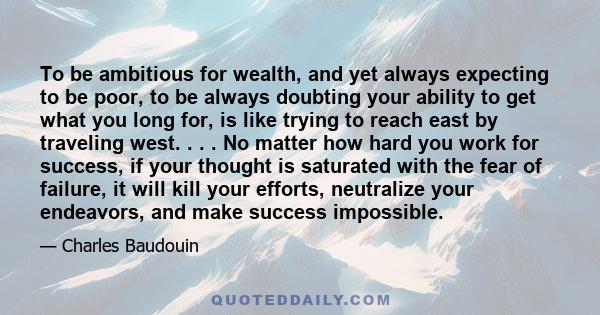 To be ambitious for wealth, and yet always expecting to be poor, to be always doubting your ability to get what you long for, is like trying to reach east by traveling west. . . . No matter how hard you work for