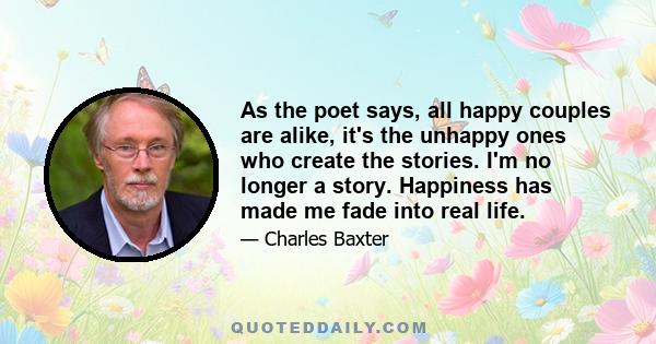 As the poet says, all happy couples are alike, it's the unhappy ones who create the stories. I'm no longer a story. Happiness has made me fade into real life.