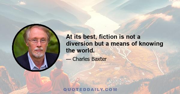 At its best, fiction is not a diversion but a means of knowing the world.