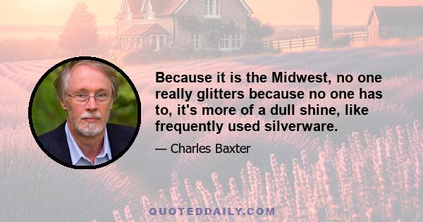 Because it is the Midwest, no one really glitters because no one has to, it's more of a dull shine, like frequently used silverware.