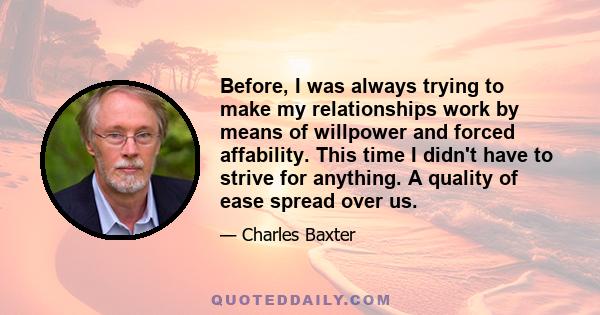 Before, I was always trying to make my relationships work by means of willpower and forced affability. This time I didn't have to strive for anything. A quality of ease spread over us.