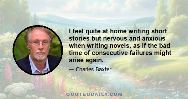 I feel quite at home writing short stories but nervous and anxious when writing novels, as if the bad time of consecutive failures might arise again.