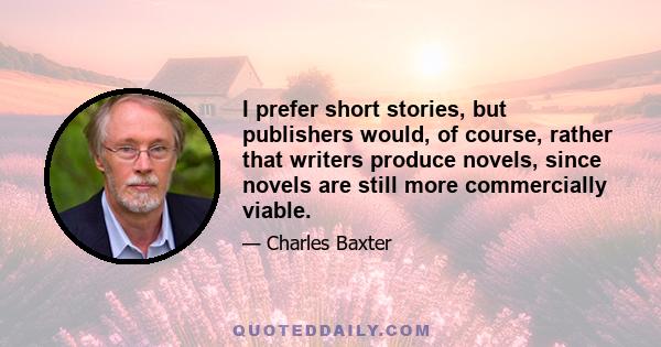 I prefer short stories, but publishers would, of course, rather that writers produce novels, since novels are still more commercially viable.