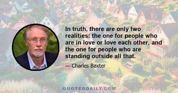 In truth, there are only two realities: the one for people who are in love or love each other, and the one for people who are standing outside all that.