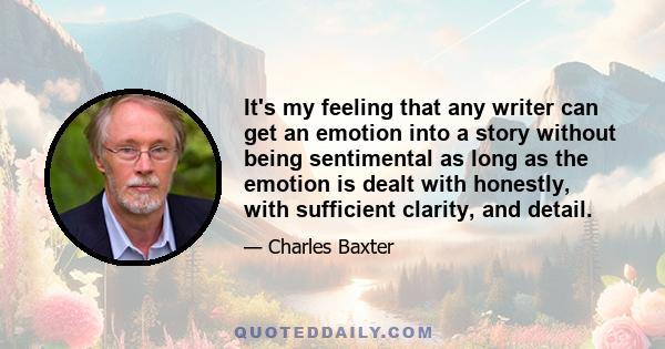 It's my feeling that any writer can get an emotion into a story without being sentimental as long as the emotion is dealt with honestly, with sufficient clarity, and detail.