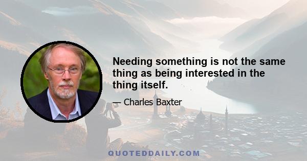 Needing something is not the same thing as being interested in the thing itself.