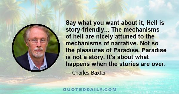 Say what you want about it, Hell is story-friendly... The mechanisms of hell are nicely attuned to the mechanisms of narrative. Not so the pleasures of Paradise. Paradise is not a story. It's about what happens when the 