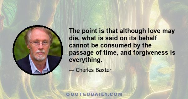 The point is that although love may die, what is said on its behalf cannot be consumed by the passage of time, and forgiveness is everything.