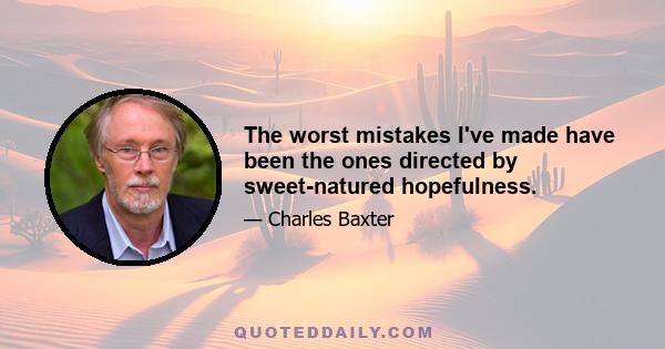 The worst mistakes I've made have been the ones directed by sweet-natured hopefulness.