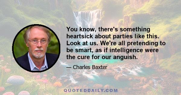 You know, there's something heartsick about parties like this. Look at us. We're all pretending to be smart, as if intelligence were the cure for our anguish.