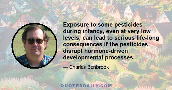 Exposure to some pesticides during infancy, even at very low levels, can lead to serious life-long consequences if the pesticides disrupt hormone-driven developmental processes.