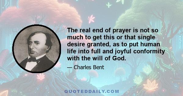 The real end of prayer is not so much to get this or that single desire granted, as to put human life into full and joyful conformity with the will of God.