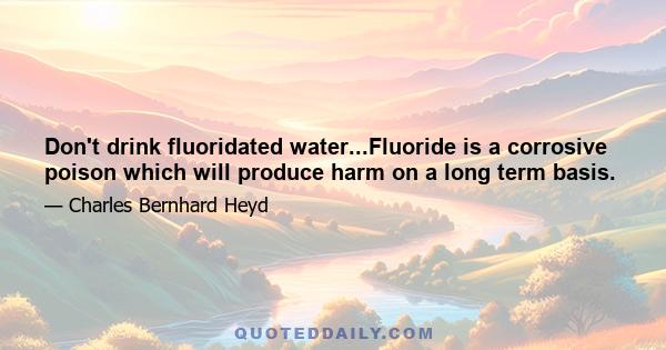 Don't drink fluoridated water...Fluoride is a corrosive poison which will produce harm on a long term basis.