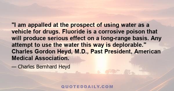 I am appalled at the prospect of using water as a vehicle for drugs. Fluoride is a corrosive poison that will produce serious effect on a long-range basis. Any attempt to use the water this way is deplorable. Charles