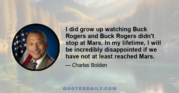 I did grow up watching Buck Rogers and Buck Rogers didn't stop at Mars. In my lifetime, I will be incredibly disappointed if we have not at least reached Mars.