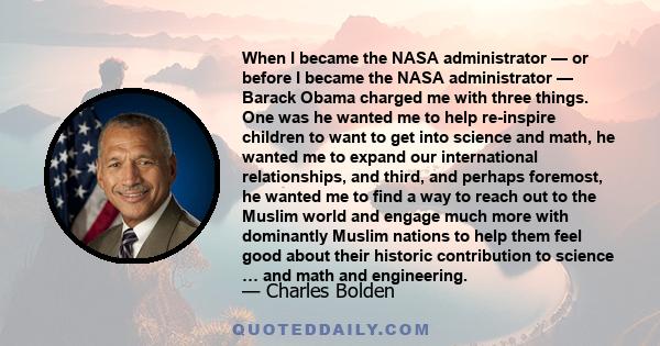 When I became the NASA administrator — or before I became the NASA administrator — Barack Obama charged me with three things. One was he wanted me to help re-inspire children to want to get into science and math, he