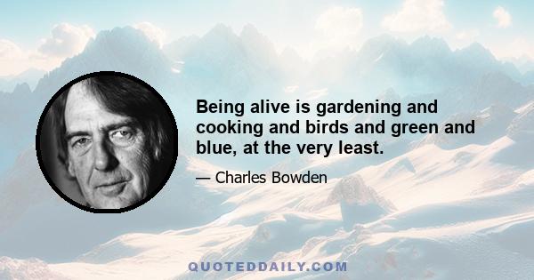 Being alive is gardening and cooking and birds and green and blue, at the very least.