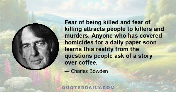 Fear of being killed and fear of killing attracts people to killers and murders. Anyone who has covered homicides for a daily paper soon learns this reality from the questions people ask of a story over coffee.