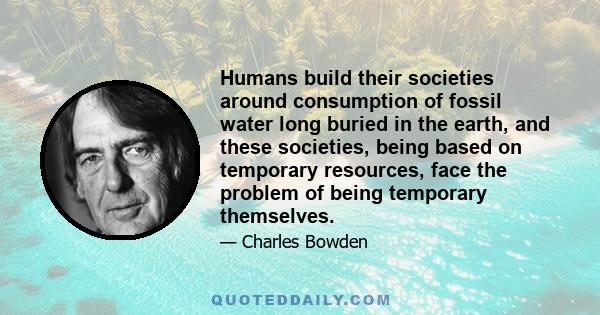 Humans build their societies around consumption of fossil water long buried in the earth, and these societies, being based on temporary resources, face the problem of being temporary themselves.