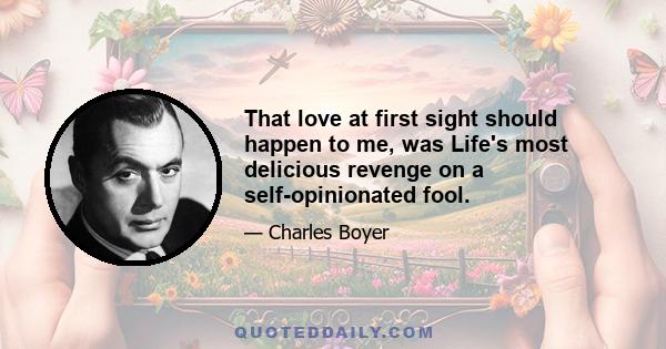 That love at first sight should happen to me, was Life's most delicious revenge on a self-opinionated fool.