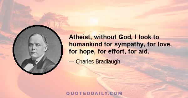 Atheist, without God, I look to humankind for sympathy, for love, for hope, for effort, for aid.