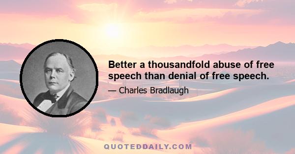 Better a thousandfold abuse of free speech than denial of free speech.