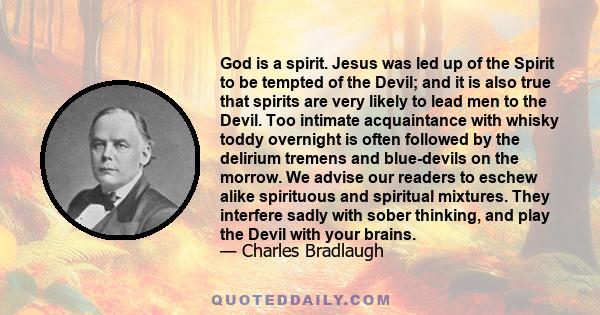 God is a spirit. Jesus was led up of the Spirit to be tempted of the Devil; and it is also true that spirits are very likely to lead men to the Devil. Too intimate acquaintance with whisky toddy overnight is often