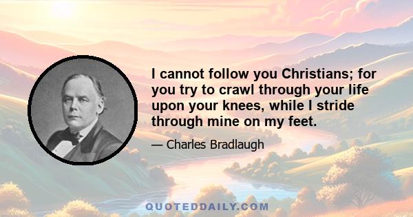 I cannot follow you Christians; for you try to crawl through your life upon your knees, while I stride through mine on my feet.