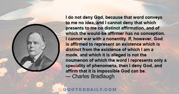 I do not deny God, because that word conveys to me no idea, and I cannot deny that which presents to me no distinct affirmation, and of which the would-be affirmer has no conception. I cannot war with a nonentity. If,