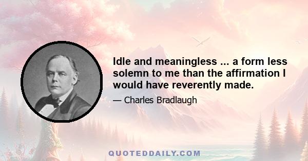 Idle and meaningless ... a form less solemn to me than the affirmation I would have reverently made.