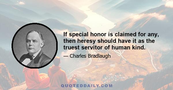 If special honor is claimed for any, then heresy should have it as the truest servitor of human kind.