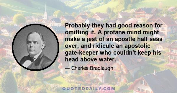 Probably they had good reason for omitting it. A profane mind might make a jest of an apostle half seas over, and ridicule an apostolic gate-keeper who couldn't keep his head above water.