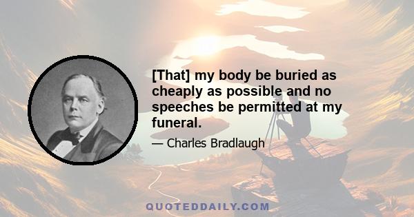 [That] my body be buried as cheaply as possible and no speeches be permitted at my funeral.