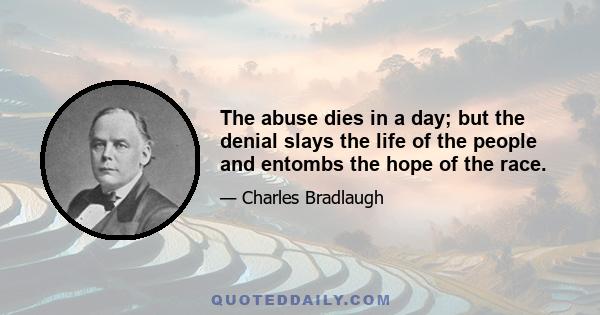 The abuse dies in a day; but the denial slays the life of the people and entombs the hope of the race.