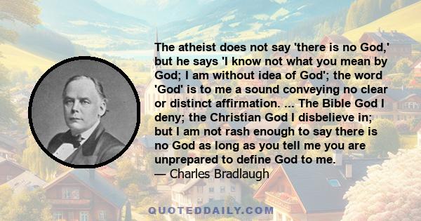 The atheist does not say 'there is no God,' but he says 'I know not what you mean by God; I am without idea of God'; the word 'God' is to me a sound conveying no clear or distinct affirmation. ... The Bible God I deny;