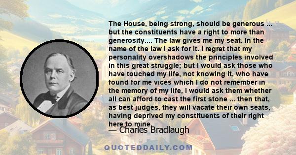 The House, being strong, should be generous ... but the constituents have a right to more than generosity.... The law gives me my seat. In the name of the law I ask for it. I regret that my personality overshadows the