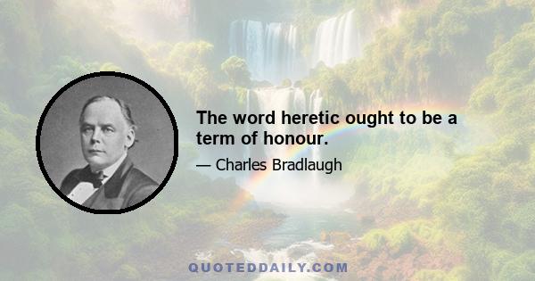 The word heretic ought to be a term of honour.