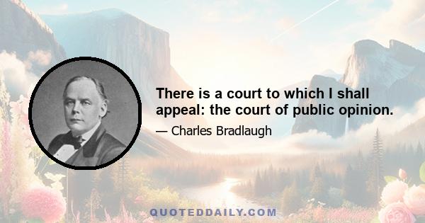 There is a court to which I shall appeal: the court of public opinion.