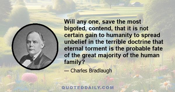 Will any one, save the most bigoted, contend, that it is not certain gain to humanity to spread unbelief in the terrible doctrine that eternal torment is the probable fate of the great majority of the human family?