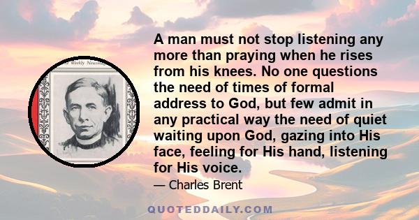 A man must not stop listening any more than praying when he rises from his knees. No one questions the need of times of formal address to God, but few admit in any practical way the need of quiet waiting upon God,