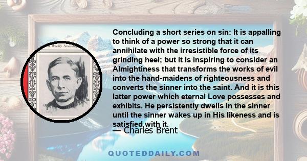 Concluding a short series on sin: It is appalling to think of a power so strong that it can annihilate with the irresistible force of its grinding heel; but it is inspiring to consider an Almightiness that transforms