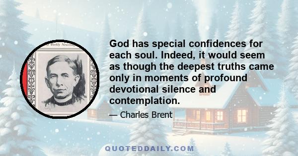 God has special confidences for each soul. Indeed, it would seem as though the deepest truths came only in moments of profound devotional silence and contemplation.