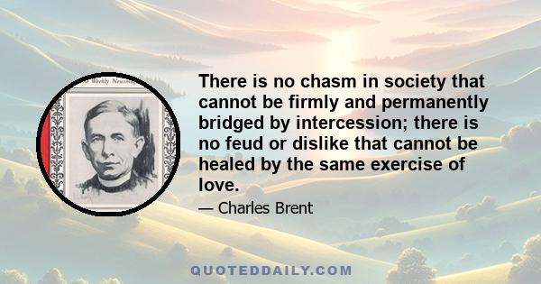 There is no chasm in society that cannot be firmly and permanently bridged by intercession; there is no feud or dislike that cannot be healed by the same exercise of love.