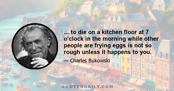 ... to die on a kitchen floor at 7 o'clock in the morning while other people are frying eggs is not so rough unless it happens to you.